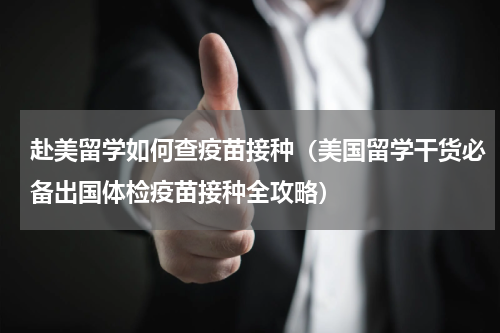 赴美留学如何查疫苗接种（美国留学干货必备出国体检疫苗接种全攻略）