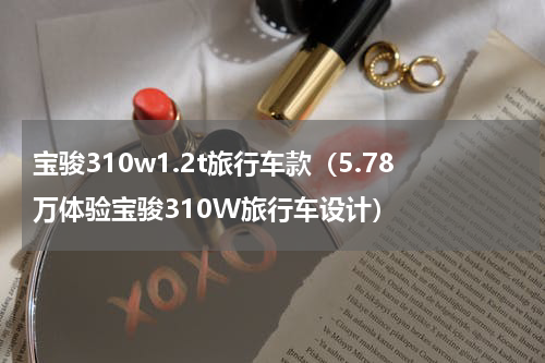 宝骏310w1.2t旅行车款（5.78万体验宝骏310W旅行车设计）
