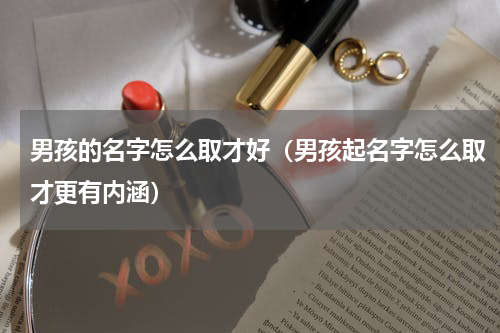 男孩的名字怎么取才好（男孩起名字怎么取才更有内涵）