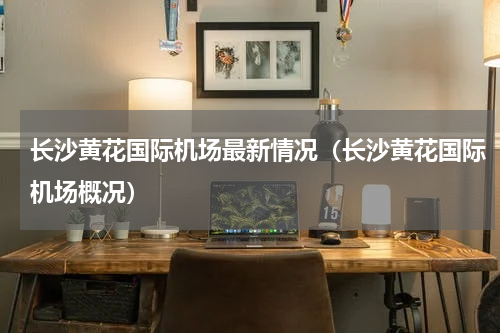 长沙黄花国际机场最新情况（长沙黄花国际机场概况）