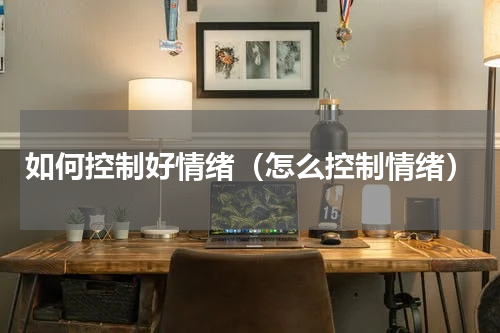 如何控制好情绪（怎么控制情绪）