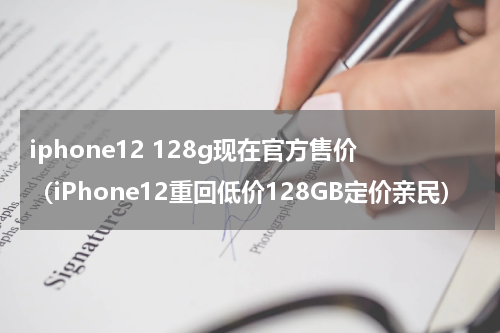 iphone12 128g现在官方售价（iPhone12重回低价128GB定价亲民）