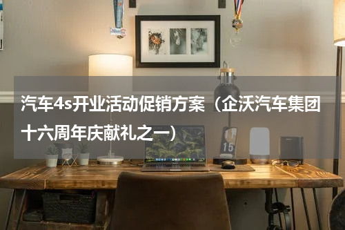 汽车4s开业活动促销方案（企沃汽车集团十六周年庆献礼之一）