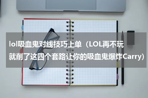 lol吸血鬼对线技巧上单（LOL再不玩就削了这四个套路让你的吸血鬼爆炸Carry）
