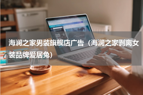 海澜之家男装旗舰店广告（海澜之家剥离女装品牌爱居兔）