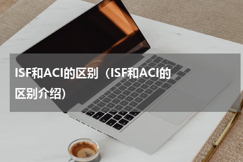 ISF和ACI的区别（ISF和ACI的区别介绍）