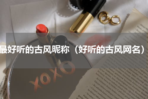 最好听的古风昵称（好听的古风网名）