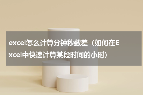 excel怎么计算分钟秒数差（如何在Excel中快速计算某段时间的小时）
