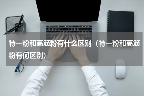 特一粉和高筋粉有什么区别（特一粉和高筋粉有何区别）