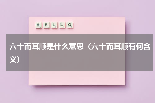 六十而耳顺是什么意思（六十而耳顺有何含义）
