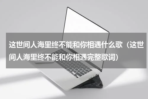 这世间人海里终不能和你相遇什么歌（这世间人海里终不能和你相遇完整歌词）