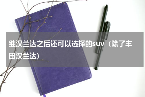 继汉兰达之后还可以选择的suv（除了丰田汉兰达）