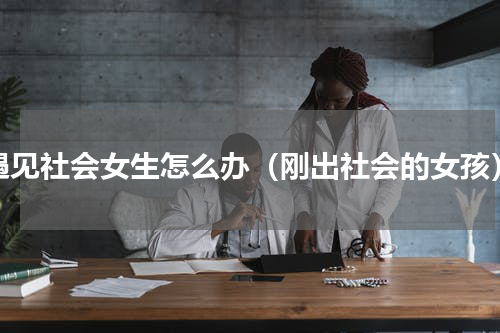 遇见社会女生怎么办（刚出社会的女孩）