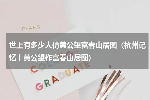 世上有多少人仿黄公望富春山居图（杭州记忆丨黄公望作富春山居图）