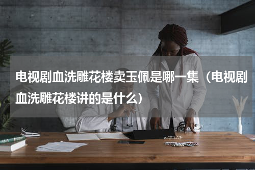 电视剧血洗雕花楼卖玉佩是哪一集（电视剧血洗雕花楼讲的是什么）