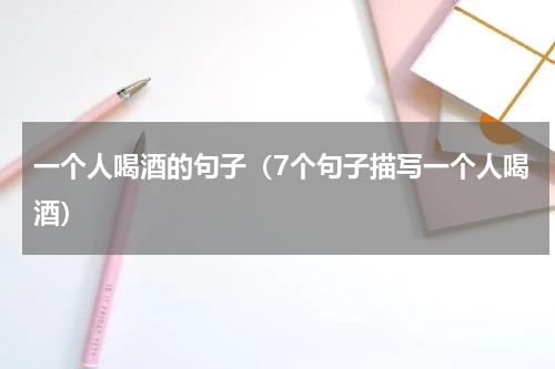 一个人喝酒的句子（7个句子描写一个人喝酒）