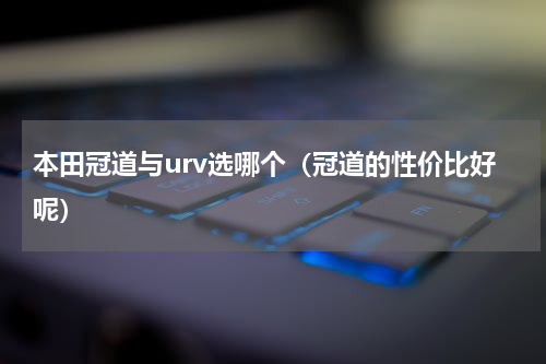 本田冠道与urv选哪个（冠道的性价比好呢）