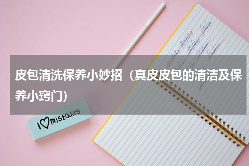 皮包清洗保养小妙招（真皮皮包的清洁及保养小窍门）