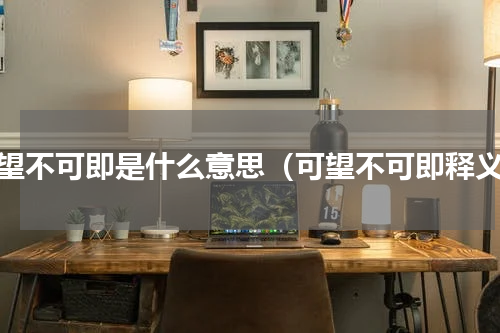 可望不可即是什么意思（可望不可即释义）