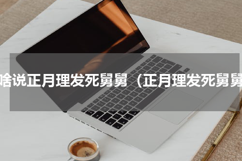 为啥说正月理发死舅舅（正月理发死舅舅）