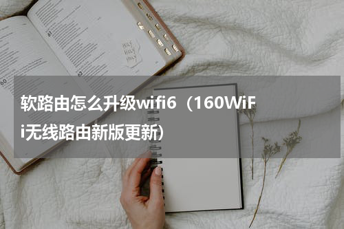 软路由怎么升级wifi6（160WiFi无线路由新版更新）