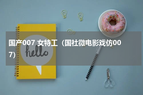国产007 女特工（国社微电影戏仿007）