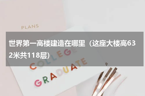 世界第一高楼建造在哪里（这座大楼高632米共118层）