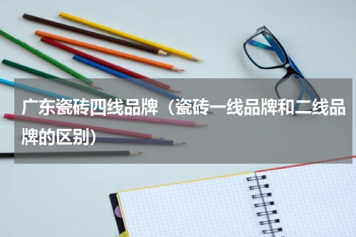 广东瓷砖四线品牌（瓷砖一线品牌和二线品牌的区别）