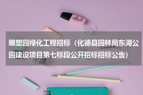 雕塑园绿化工程招标（化德县园林局东湖公园建设项目第七标段公开招标招标公告）