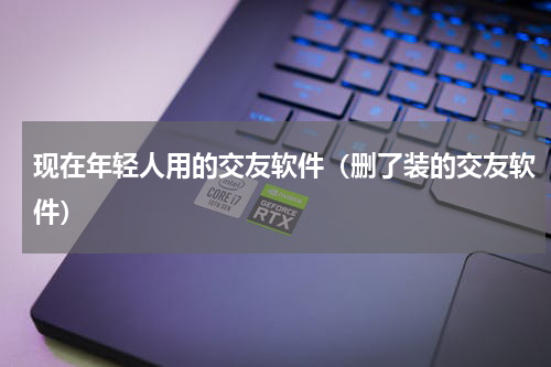 现在年轻人用的交友软件（删了装的交友软件）