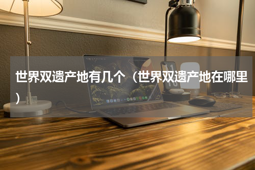 世界双遗产地有几个（世界双遗产地在哪里）