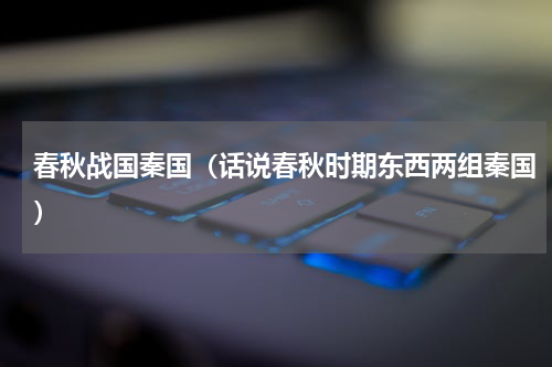 春秋战国秦国（话说春秋时期东西两组秦国）