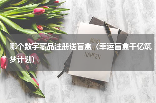 哪个数字藏品注册送盲盒（幸运盲盒千亿筑梦计划）