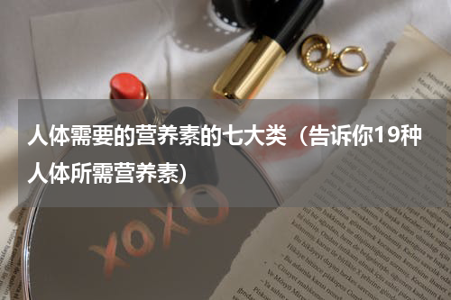 人体需要的营养素的七大类（告诉你19种人体所需营养素）