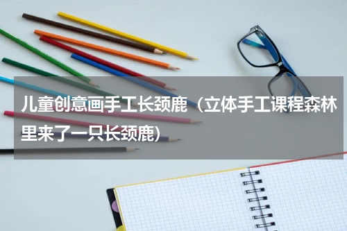 儿童创意画手工长颈鹿（立体手工课程森林里来了一只长颈鹿）