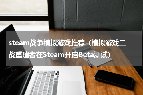 steam战争模拟游戏推荐（模拟游戏二战重建者在Steam开启Beta测试）