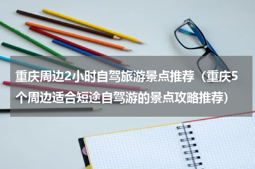 重庆周边2小时自驾旅游景点推荐（重庆5个周边适合短途自驾游的景点攻略推荐）