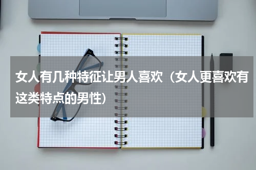 女人有几种特征让男人喜欢（女人更喜欢有这类特点的男性）