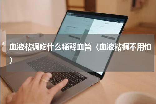 血液粘稠吃什么稀释血管（血液粘稠不用怕）