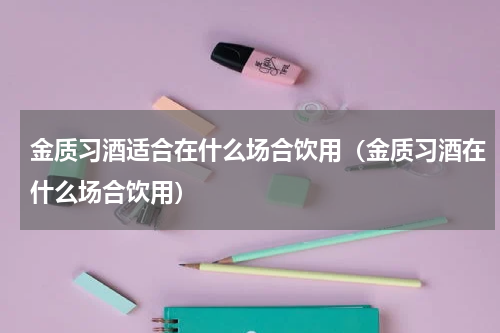 金质习酒适合在什么场合饮用（金质习酒在什么场合饮用）