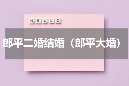 郎平二婚结婚（郎平大婚）