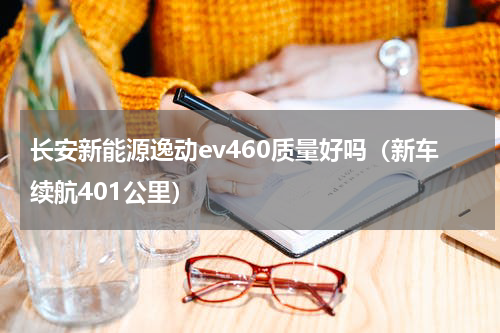 长安新能源逸动ev460质量好吗（新车续航401公里）