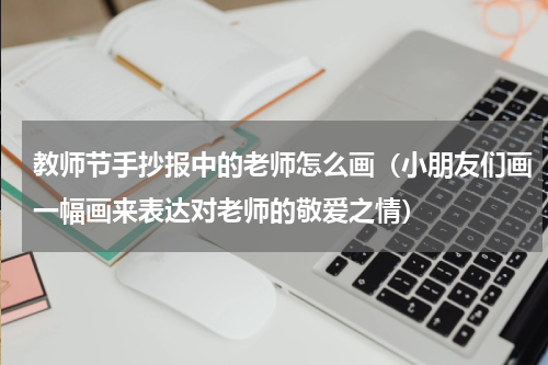 教师节手抄报中的老师怎么画（小朋友们画一幅画来表达对老师的敬爱之情）