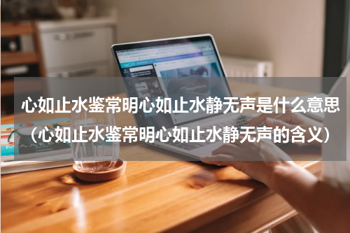 心如止水鉴常明心如止水静无声是什么意思（心如止水鉴常明心如止水静无声的含义）