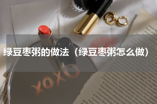 绿豆枣粥的做法（绿豆枣粥怎么做）