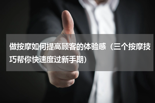 做按摩如何提高顾客的体验感（三个按摩技巧帮你快速度过新手期）