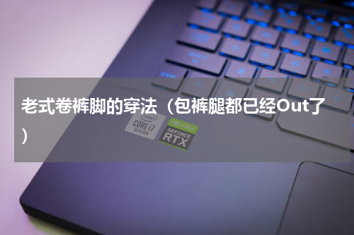老式卷裤脚的穿法（包裤腿都已经Out了）