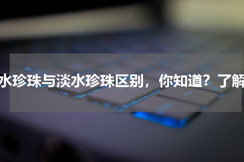海水珍珠与淡水珍珠区别，你知道？了解？