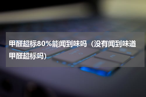 甲醛超标80%能闻到味吗（没有闻到味道甲醛超标吗）