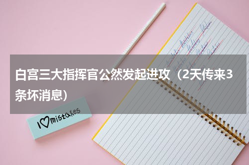 白宫三大指挥官公然发起进攻（2天传来3条坏消息）